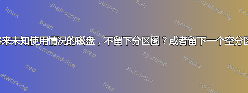 对于需要存储以供将来未知使用情况的磁盘，不留下分区图？或者留下一个空分区（什么格式？）？