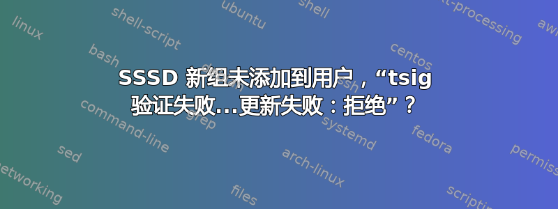 SSSD 新组未添加到用户，“tsig 验证失败...更新失败：拒绝”？