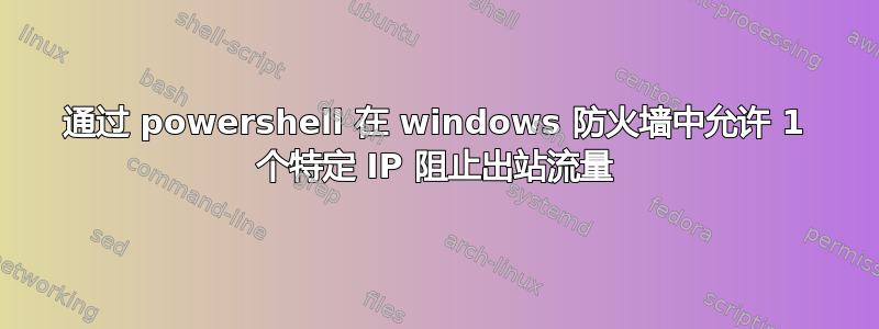 通过 powershell 在 windows 防火墙中允许 1 个特定 IP 阻止出站流量