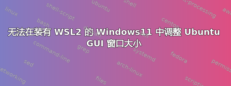 无法在装有 WSL2 的 Windows11 中调整 Ubuntu GUI 窗口大小