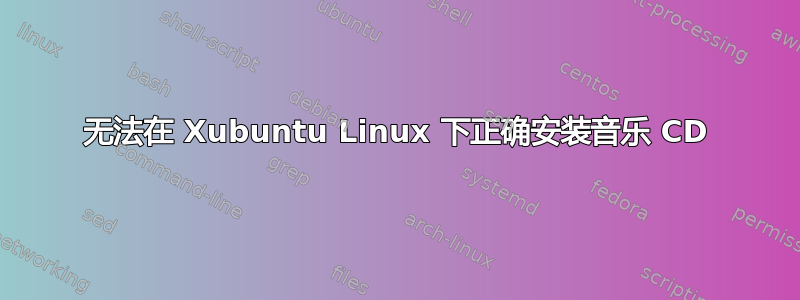 无法在 Xubuntu Linux 下正确安装音乐 CD