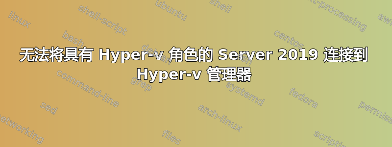 无法将具有 Hyper-v 角色的 Server 2019 连接到 Hyper-v 管理器