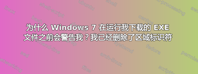 为什么 Windows 7 在运行我下载的 EXE 文件之前会警告我？我已经删除了区域标识符