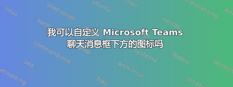 我可以自定义 Microsoft Teams 聊天消息框下方的图标吗