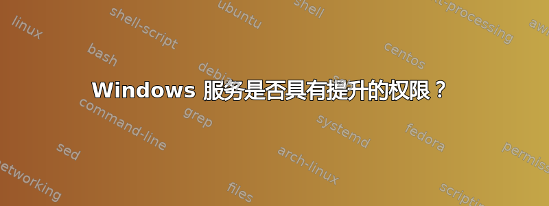 Windows 服务是否具有提升的权限？