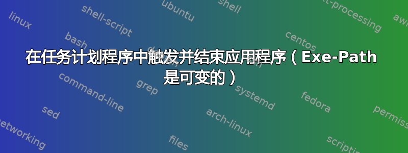 在任务计划程序中触发并结束应用程序（Exe-Path 是可变的）