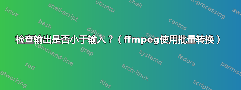 检查输出是否小于输入？（ffmpeg使用批量转换）