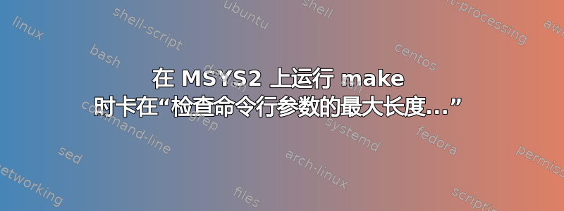 在 MSYS2 上运行 make 时卡在“检查命令行参数的最大长度...”