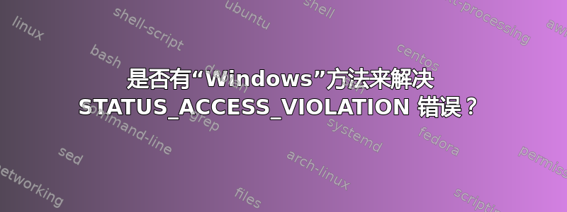 是否有“Windows”方法来解决 STATUS_ACCESS_VIOLATION 错误？