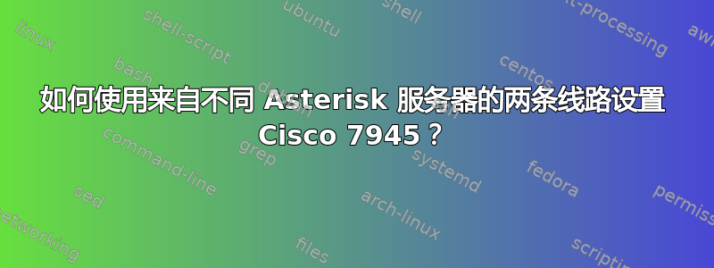 如何使用来自不同 Asterisk 服务器的两条线路设置 Cisco 7945？