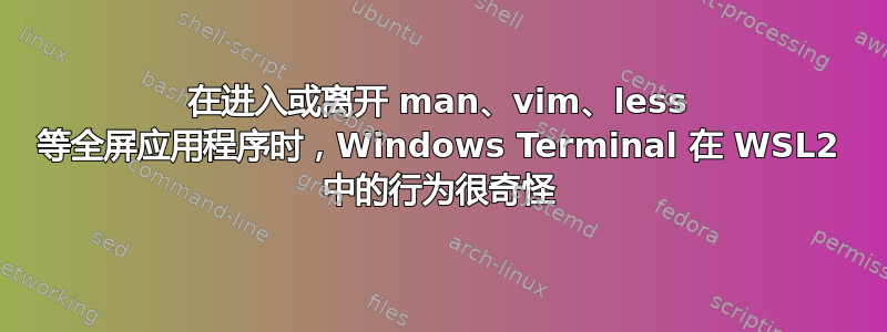 在进入或离开 man、vim、less 等全屏应用程序时，Windows Terminal 在 WSL2 中的行为很奇怪