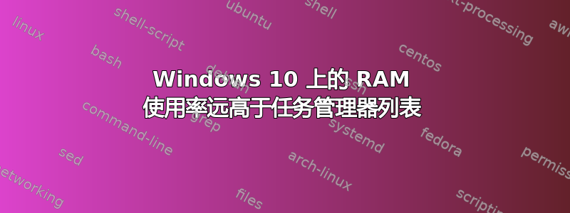 Windows 10 上的 RAM 使用率远高于任务管理器列表