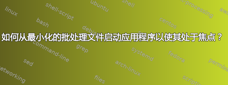 如何从最小化的批处理文件启动应用程序以使其处于焦点？