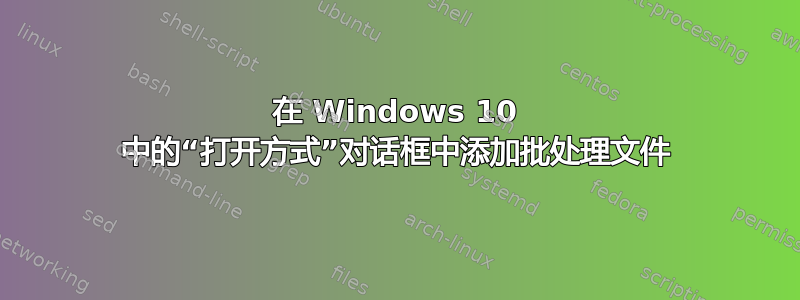 在 Windows 10 中的“打开方式”对话框中添加批处理文件