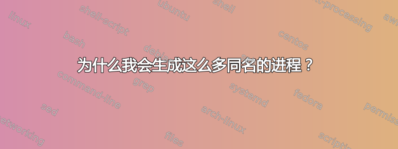 为什么我会生成这么多同名的进程？