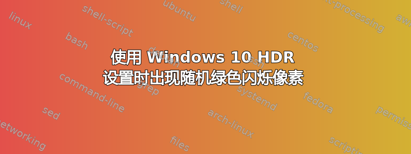 使用 Windows 10 HDR 设置时出现随机绿色闪烁像素