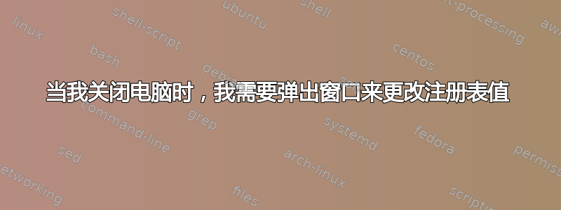 当我关闭电脑时，我需要弹出窗口来更改注册表值