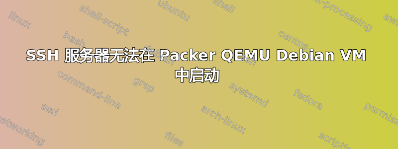 SSH 服务器无法在 Packer QEMU Debian VM 中启动