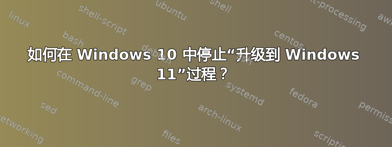 如何在 Windows 10 中停止“升级到 Windows 11”过程？