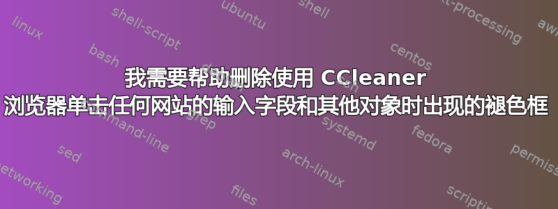 我需要帮助删除使用 CCleaner 浏览器单击任何网站的输入字段和其他对象时出现的褪色框