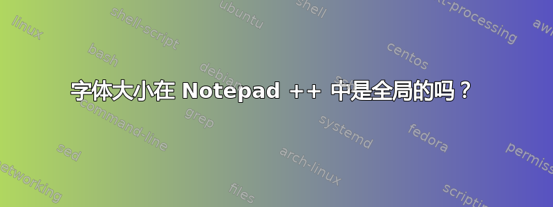 字体大小在 Notepad ++ 中是全局的吗？