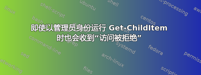 即使以管理员身份运行 Get-ChildItem 时也会收到“访问被拒绝”