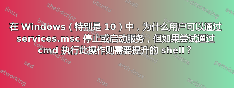 在 Windows（特别是 10）中，为什么用户可以通过 services.msc 停止或启动服务，但如果尝试通过 cmd 执行此操作则需要提升的 shell？