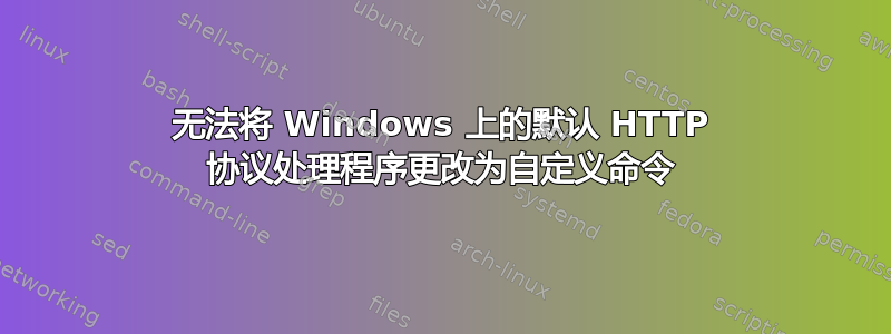 无法将 Windows 上的默认 HTTP 协议处理程序更改为自定义命令