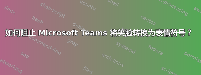 如何阻止 Microsoft Teams 将笑脸转换为表情符号？