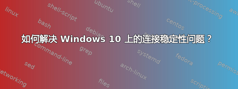 如何解决 Windows 10 上的连接稳定性问题？