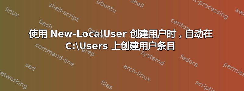 使用 New-LocalUser 创建用户时，自动在 C:\Users 上创建用户条目