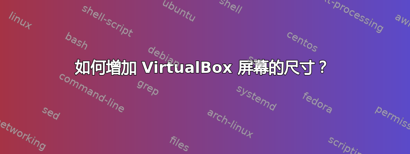 如何增加 VirtualBox 屏幕的尺寸？