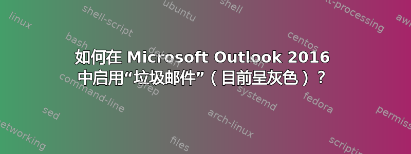 如何在 Microsoft Outlook 2016 中启用“垃圾邮件”（目前呈灰色）？