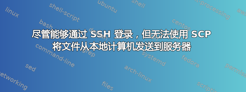 尽管能够通过 SSH 登录，但无法使用 SCP 将文件从本地计算机发送到服务器