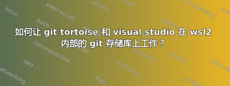 如何让 git tortoise 和 visual studio 在 wsl2 内部的 git 存储库上工作？