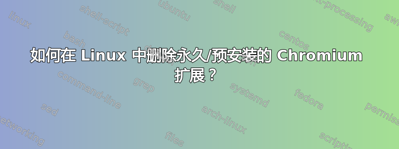 如何在 Linux 中删除永久/预安装的 Chromium 扩展？