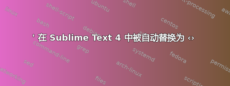 ' 在 Sublime Text 4 中被自动替换为 ‹›