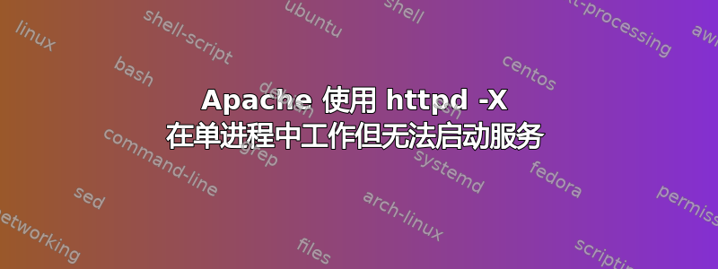 Apache 使用 httpd -X 在单进程中工作但无法启动服务