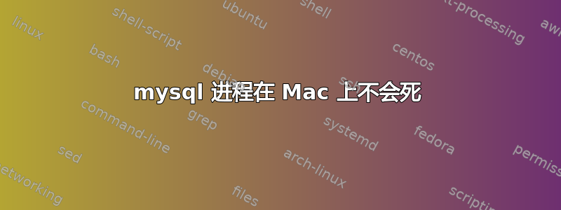 mysql 进程在 Mac 上不会死