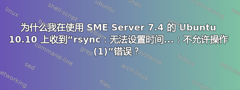 为什么我在使用 SME Server 7.4 的 Ubuntu 10.10 上收到“rsync：无法设置时间...：不允许操作 (1)”错误？ 