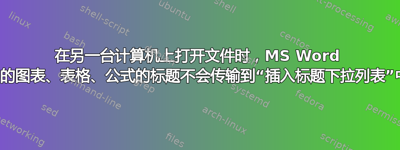 在另一台计算机上打开文件时，MS Word 中的图表、表格、公式的标题不会传输到“插入标题下拉列表”中