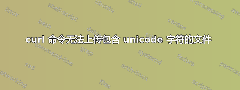 curl 命令无法上传包含 unicode 字符的文件