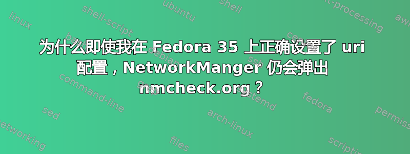 为什么即使我在 Fedora 35 上正确设置了 uri 配置，NetworkManger 仍会弹出 nmcheck.org？