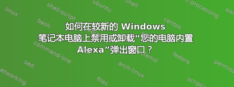 如何在较新的 Windows 笔记本电脑上禁用或卸载“您的电脑内置 Alexa”弹出窗口？