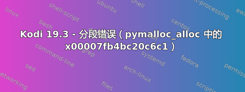 Kodi 19.3 - 分段错误（pymalloc_alloc 中的 x00007fb4bc20c6c1）