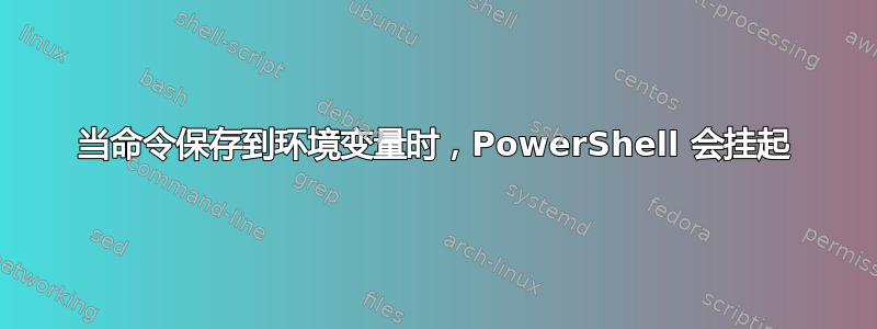 当命令保存到环境变量时，PowerShell 会挂起