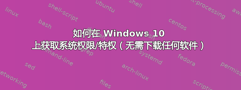 如何在 Windows 10 上获取系统权限/特权（无需下载任何软件）