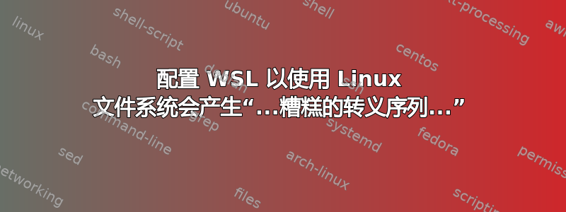 配置 WSL 以使用 Linux 文件系统会产生“...糟糕的转义序列...”