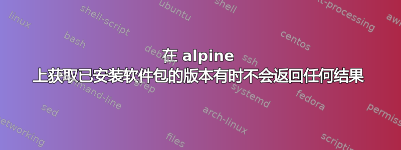 在 alpine 上获取已安装软件包的版本有时不会返回任何结果