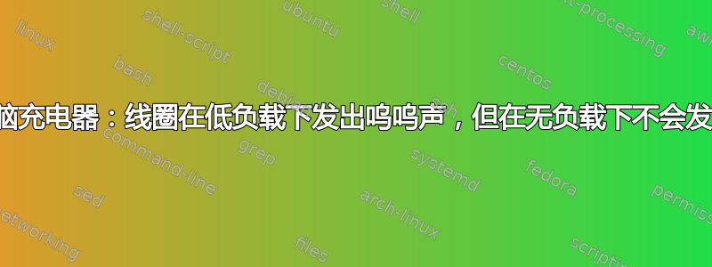 笔记本电脑充电器：线圈在低负载下发出呜呜声，但在无负载下不会发出呜呜声